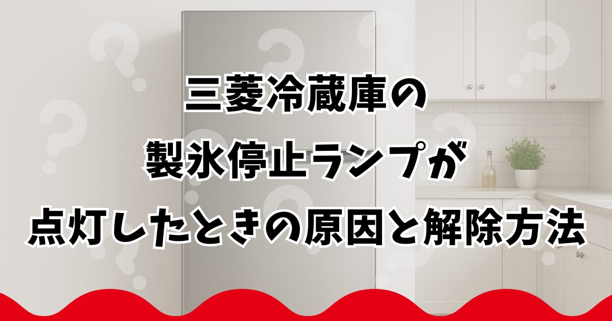 三菱冷蔵庫の製氷停止ランプが点灯したときの原因と解除方法