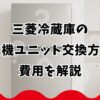 三菱冷蔵庫の製氷機ユニット交換方法と費用を解説