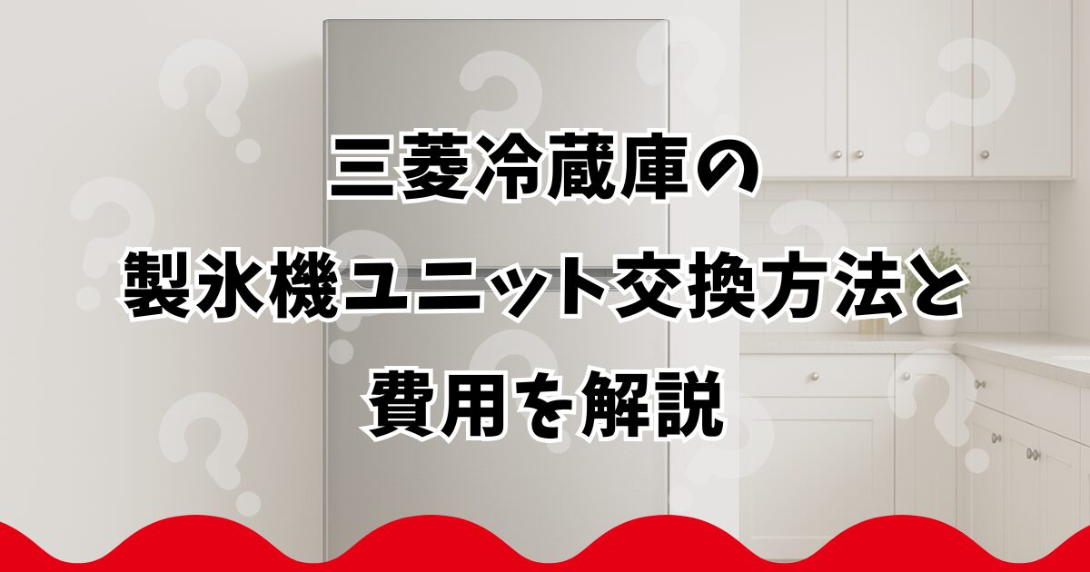 三菱冷蔵庫の製氷機ユニット交換方法と費用を解説