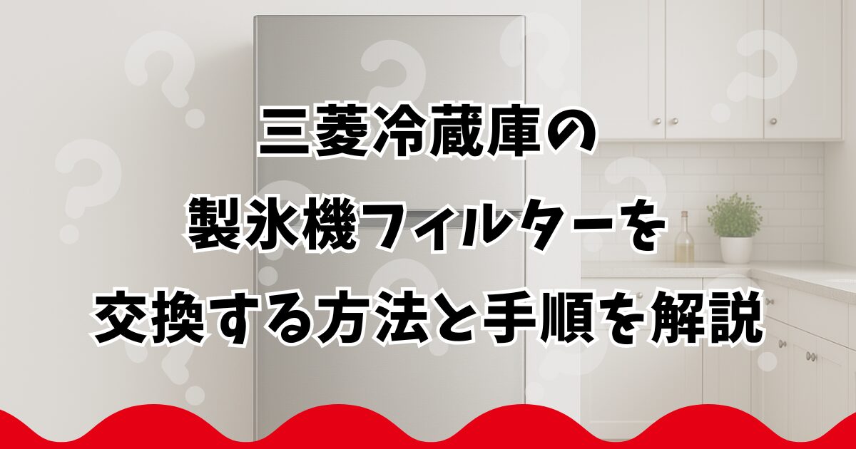 三菱冷蔵庫の製氷機フィルターを交換する方法と手順を解説