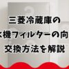 三菱冷蔵庫の製氷機フィルターの向きと交換方法を解説