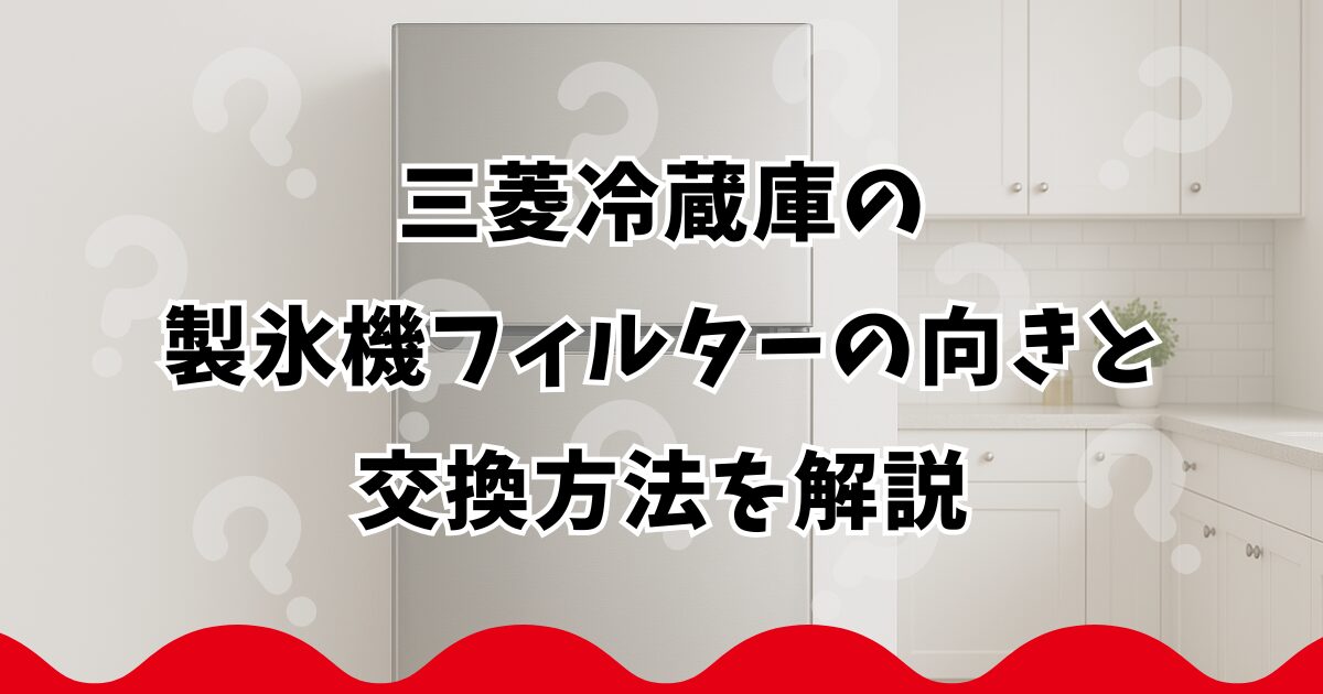 三菱冷蔵庫の製氷機フィルターの向きと交換方法を解説