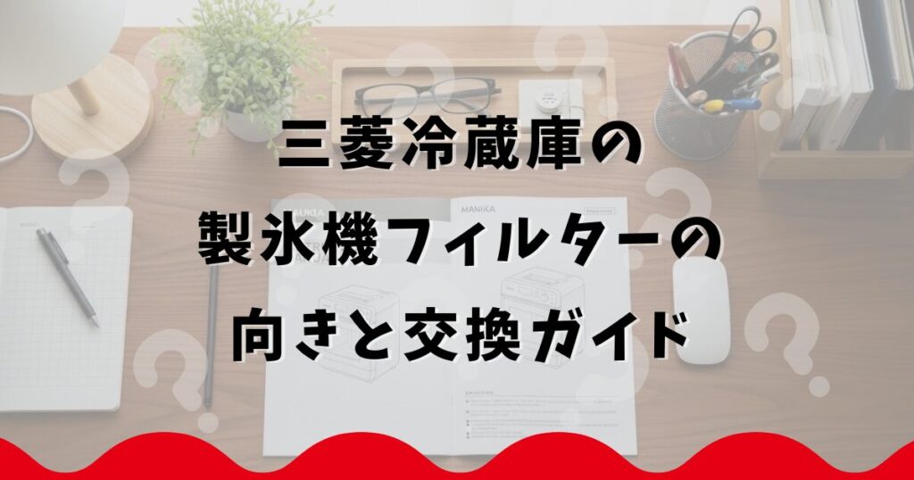 三菱冷蔵庫の製氷機フィルターの向きと交換ガイド