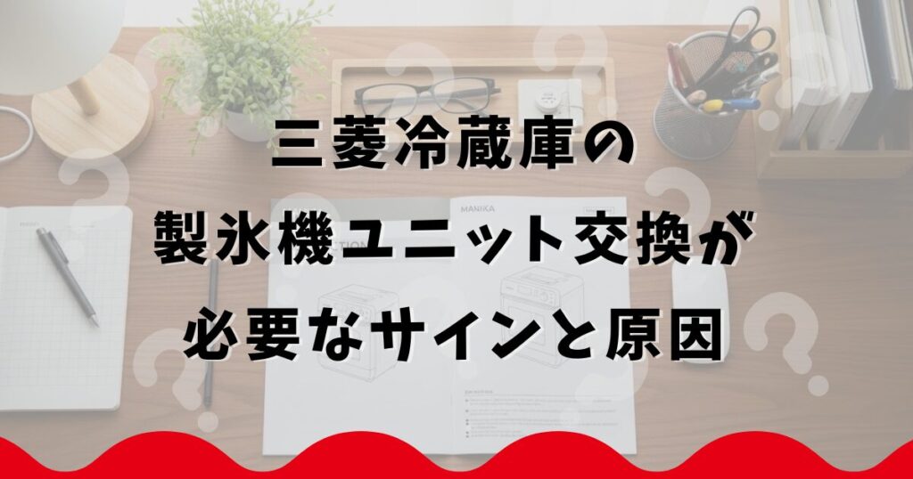 三菱冷蔵庫の製氷機ユニット交換が必要なサインと原因