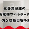 三菱冷蔵庫の製氷機フィルターの洗い方と交換目安を解説