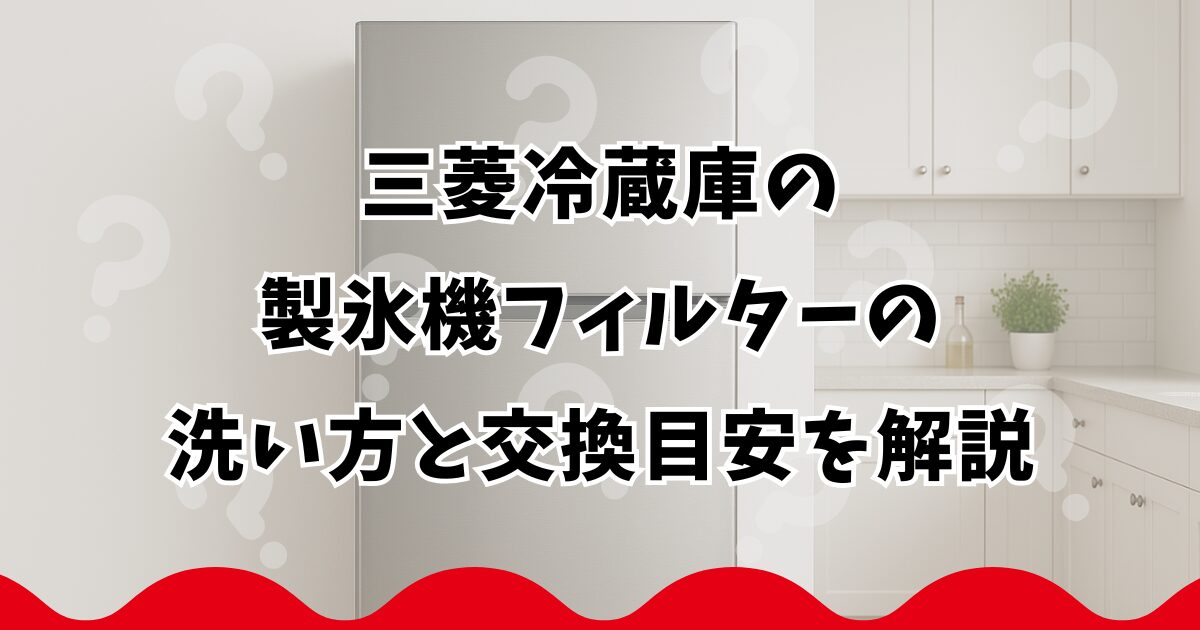 三菱冷蔵庫の製氷機フィルターの洗い方と交換目安を解説