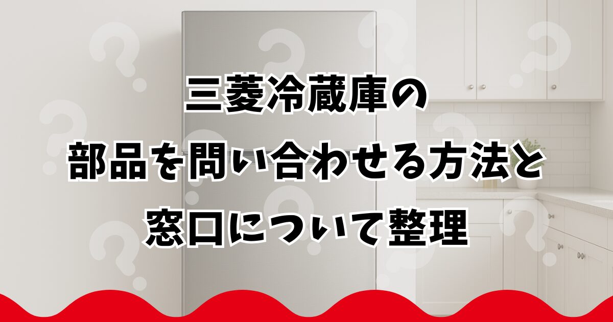 三菱冷蔵庫の部品を問い合わせる方法と窓口について整理