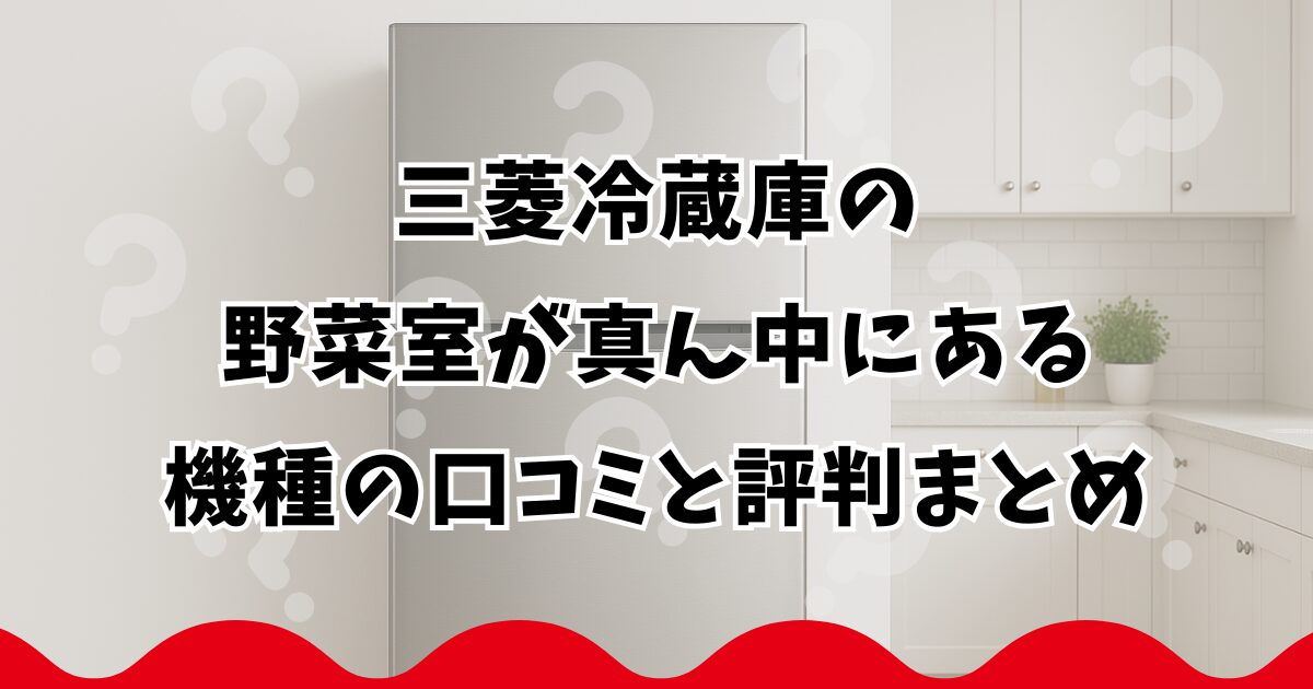 三菱冷蔵庫の野菜室が真ん中にある機種の口コミと評判まとめ