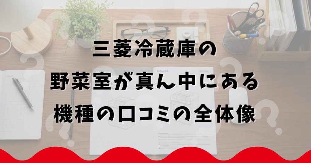 三菱冷蔵庫の野菜室が真ん中にある機種の口コミの全体像