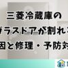 三菱冷蔵庫のガラスドアが割れる原因と修理・予防対策