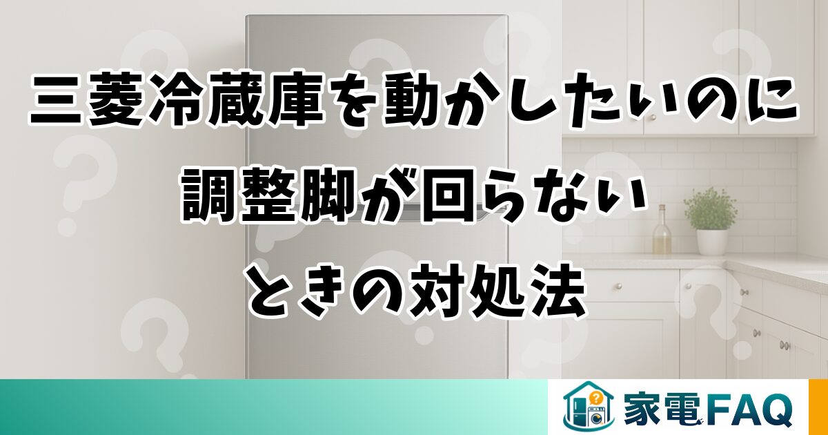 三菱冷蔵庫を動かしたいのに調整脚が回らないときの対処法