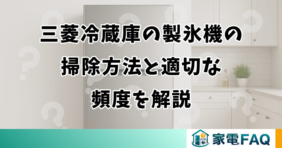 三菱冷蔵庫の製氷機の掃除方法と適切な頻度を解説