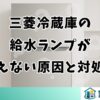 三菱冷蔵庫の給水ランプが消えない原因と対処法