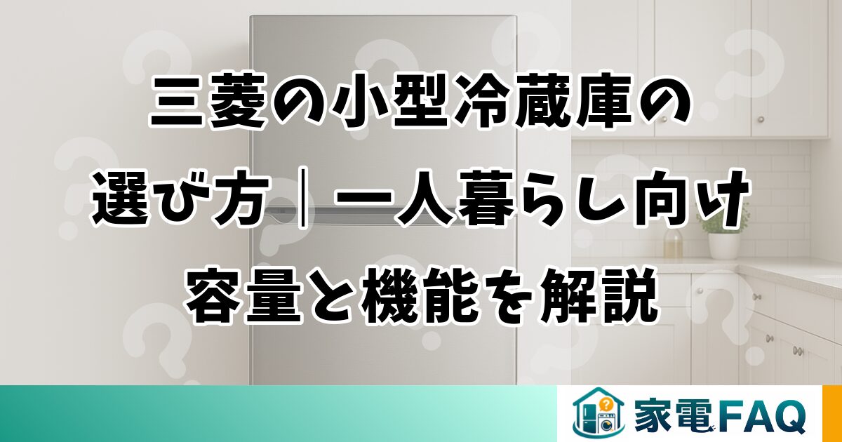 三菱の小型冷蔵庫の選び方｜一人暮らし向け容量と機能を解説