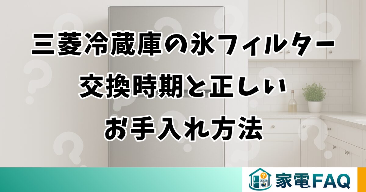 三菱冷蔵庫の氷フィルター交換時期と正しいお手入れ方法