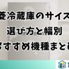 三菱冷蔵庫のサイズの選び方と幅別おすすめ機種まとめ