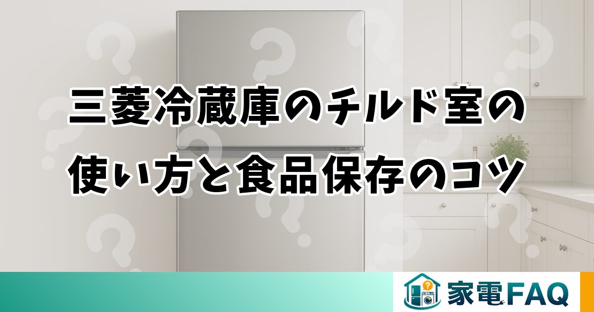 三菱冷蔵庫のチルド室の使い方と食品保存のコツ