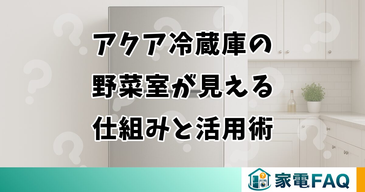 アクア冷蔵庫の野菜室が見える仕組みと活用術