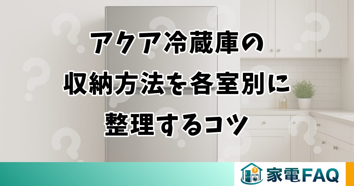 アクア冷蔵庫の収納方法を各室別に整理するコツ