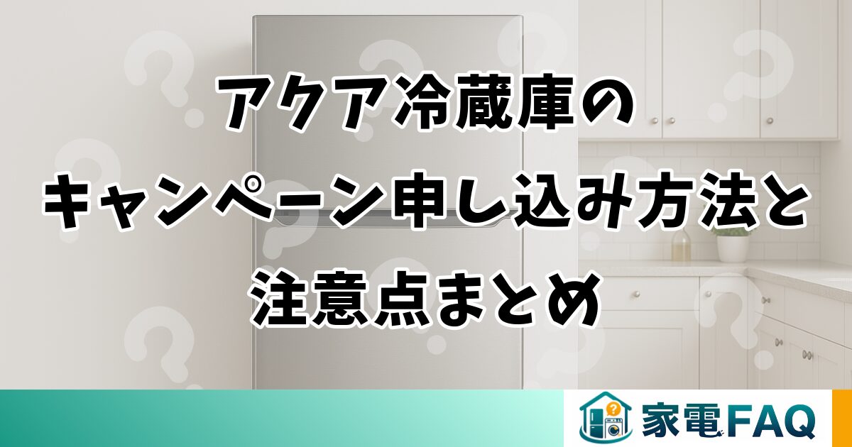 アクア冷蔵庫キャンペーンの申し込み方法と注意点まとめ