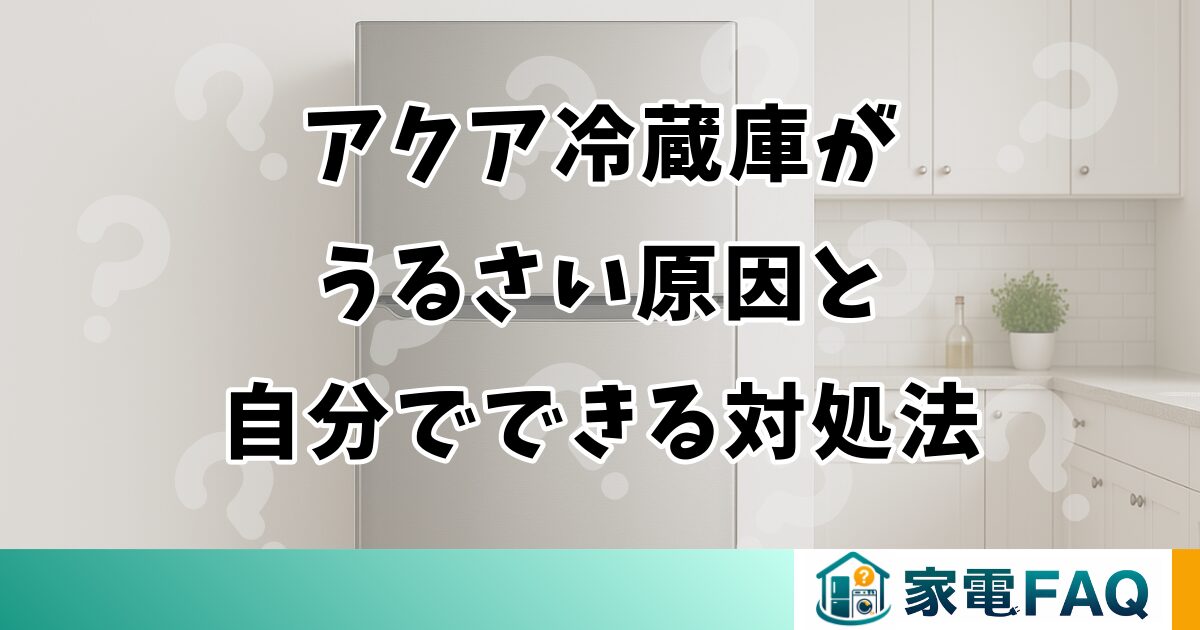 アクア冷蔵庫がうるさい原因と自分でできる対処法