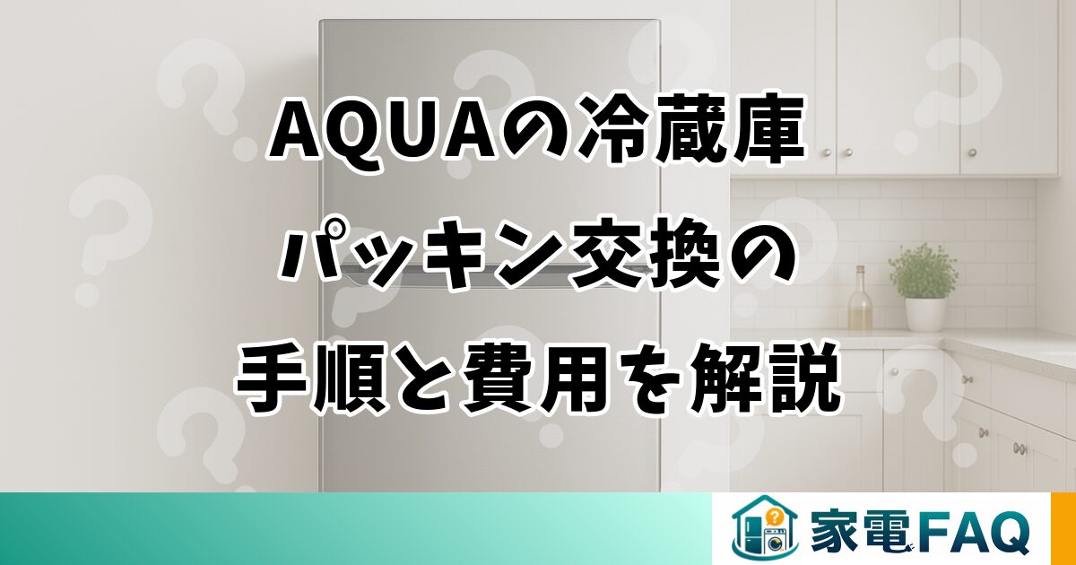 AQUAの冷蔵庫パッキン交換の手順と費用を解説