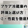 アクア冷蔵庫の評価と選び方｜口コミ・性能を徹底解説