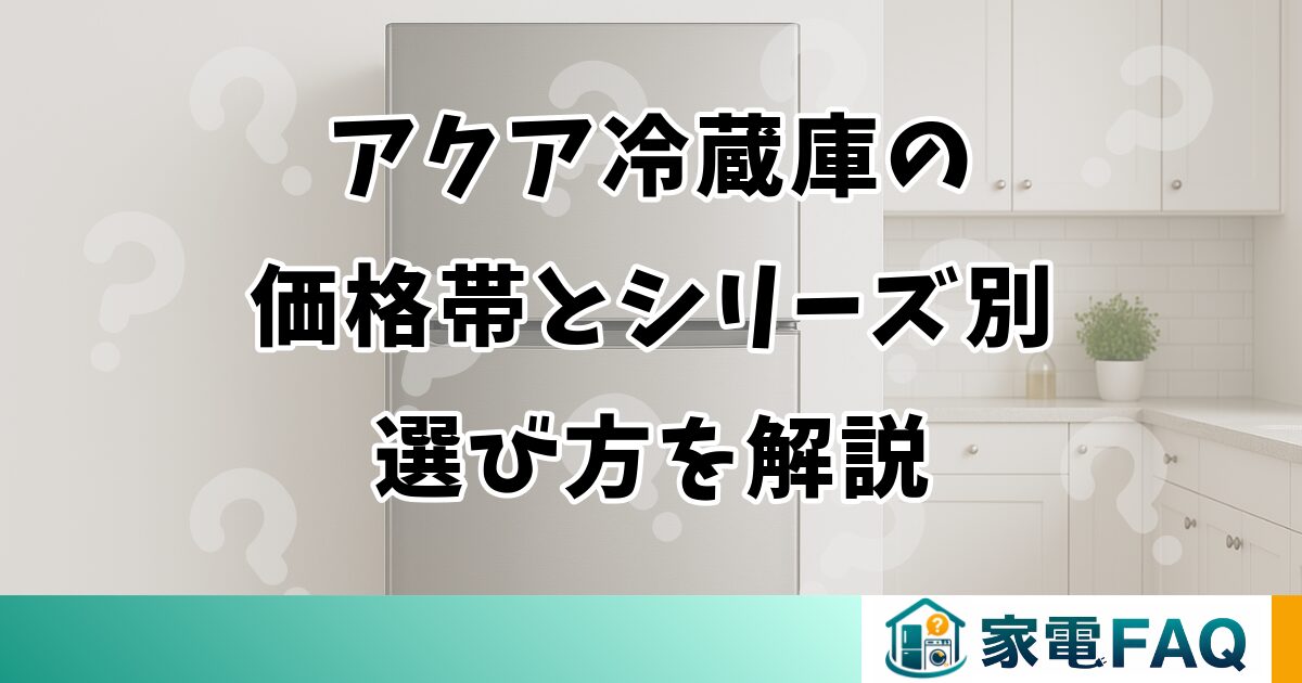 アクア冷蔵庫の価格帯とシリーズ別選び方を解説 アクア冷蔵庫の価格帯とシリーズ別選び方を解説