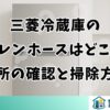 三菱冷蔵庫のドレンホースはどこ？場所の確認と掃除方法