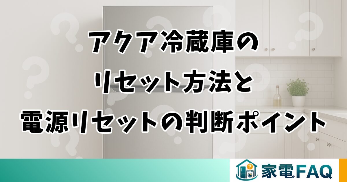 アクア冷蔵庫のリセット方法と電源リセットの判断ポイント
