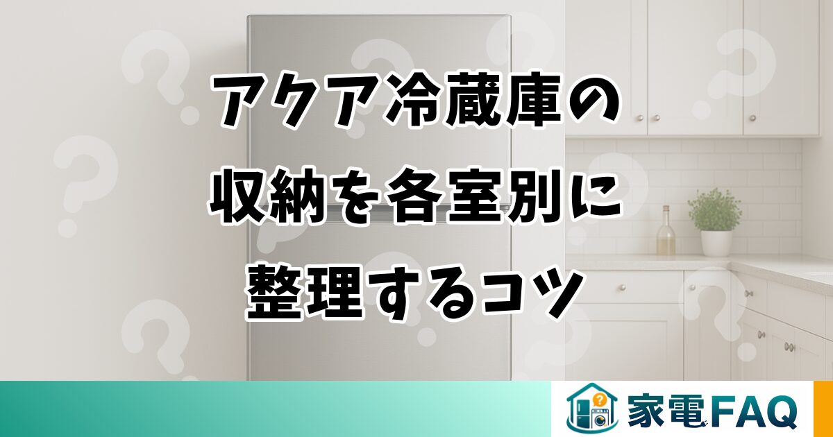 アクア冷蔵庫の収納を各室別に整理するコツと便利グッズ