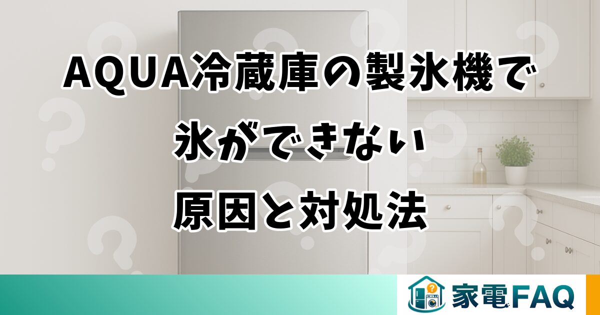 AQUA冷蔵庫の製氷機で氷ができない原因と対処法