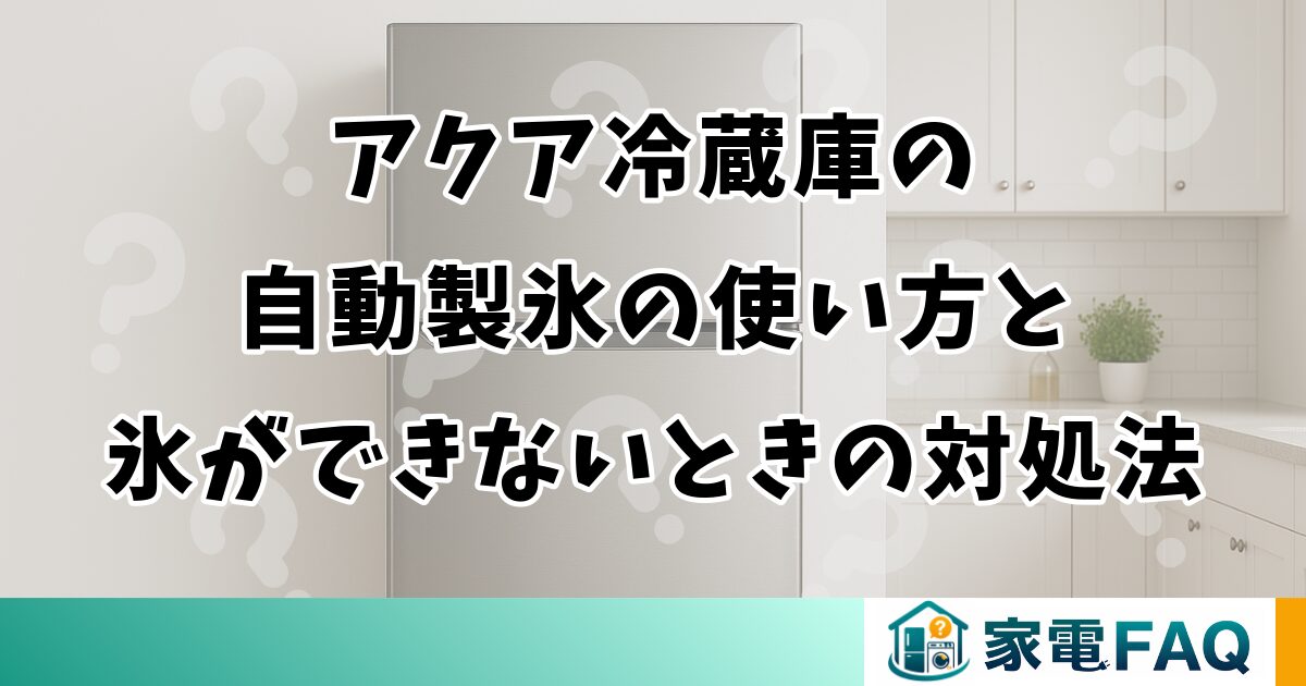 アクア冷蔵庫の自動製氷の使い方と氷ができないときの対処法
