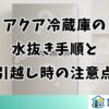 アクア冷蔵庫の水抜き手順と引越し時の注意点