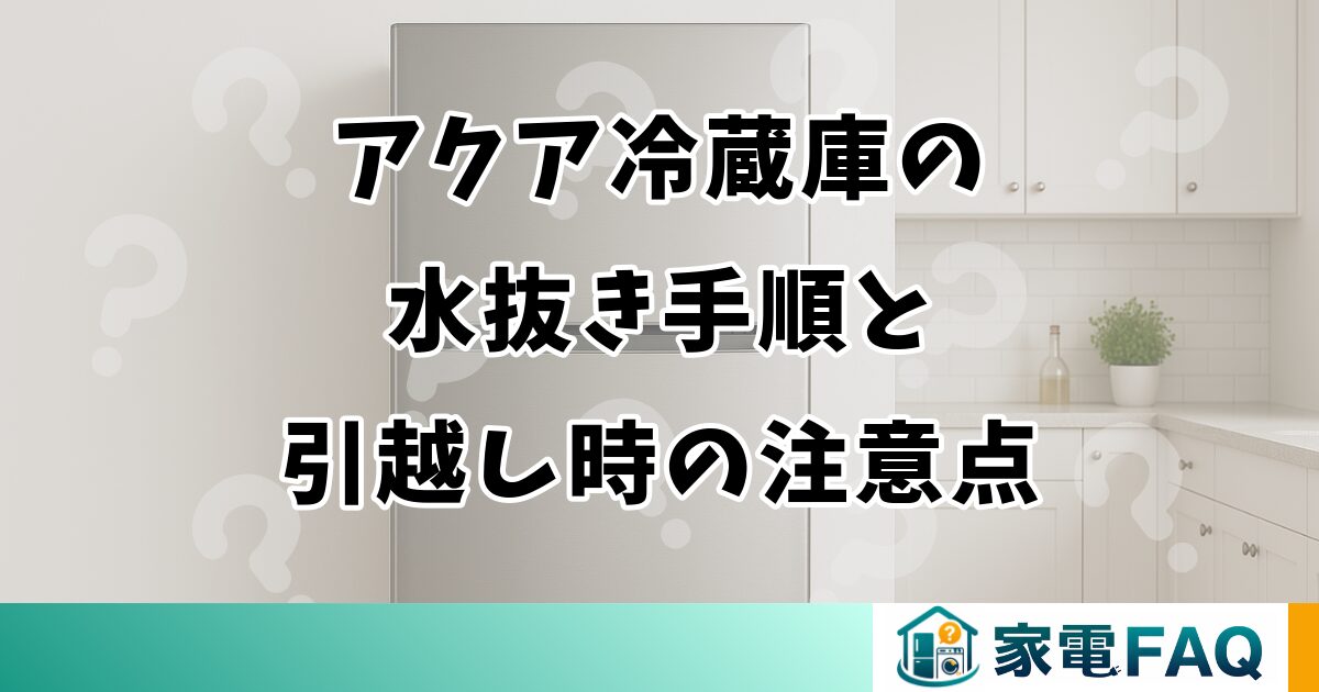 アクア冷蔵庫の水抜き手順と引越し時の注意点