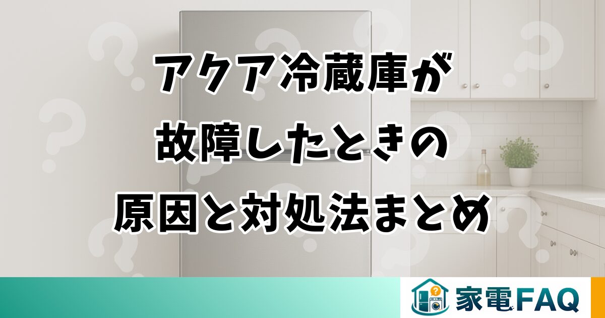 アクア冷蔵庫が故障したときの原因と対処法まとめ