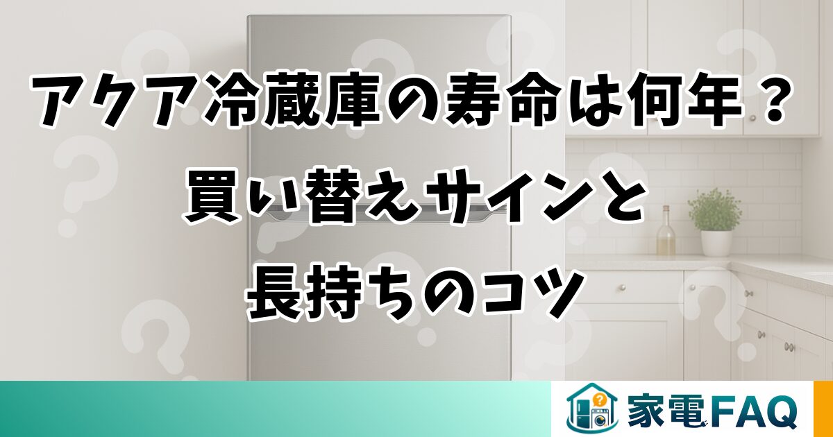 アクア冷蔵庫の寿命は何年？買い替えサインと長持ちのコツ