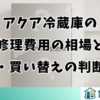 アクア冷蔵庫の修理費用の相場と修理・買い替えの判断基準