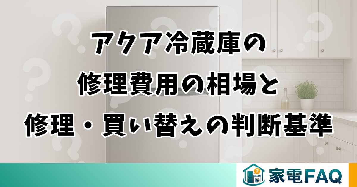 アクア冷蔵庫の修理費用の相場と修理・買い替えの判断基準