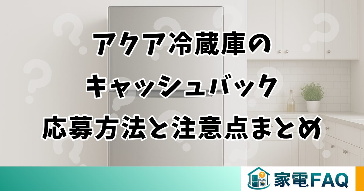 アクア冷蔵庫のキャッシュバック応募方法と注意点まとめ