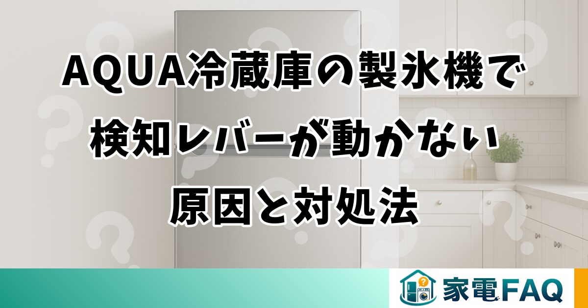 AQUA冷蔵庫の製氷機で検知レバーが動かない原因と対処法