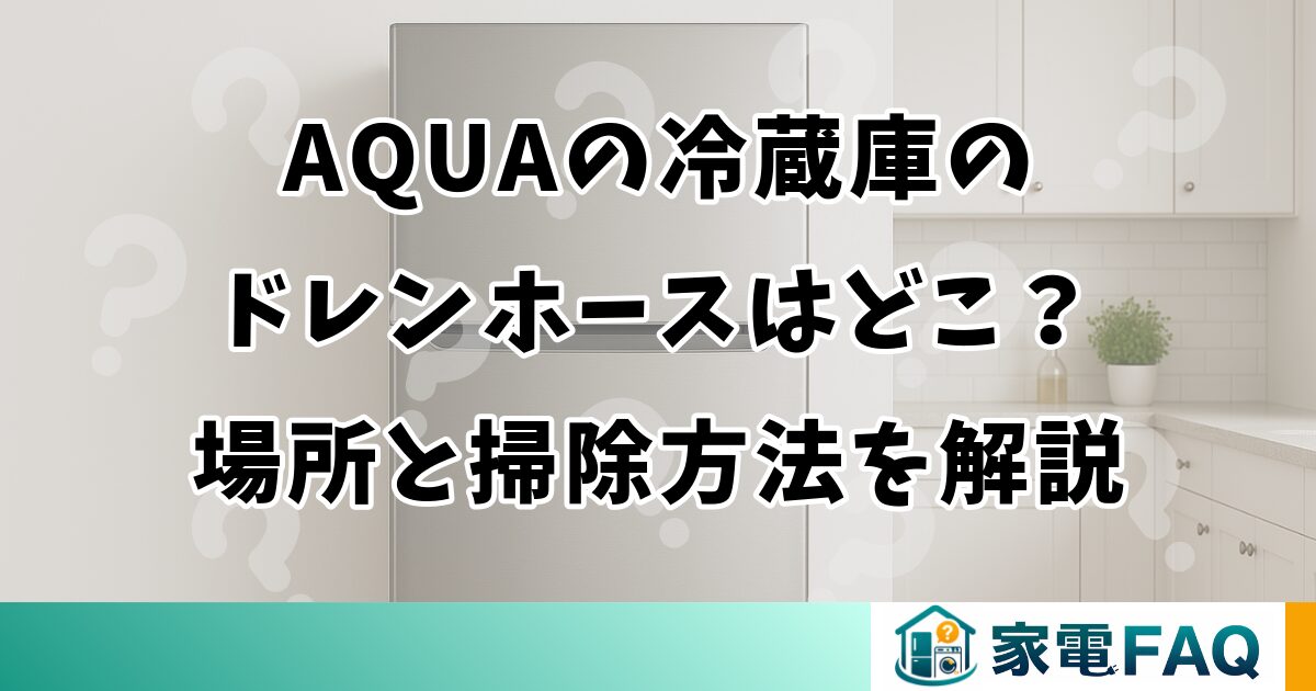 AQUAの冷蔵庫のドレンホースはどこ？場所と掃除方法を解説