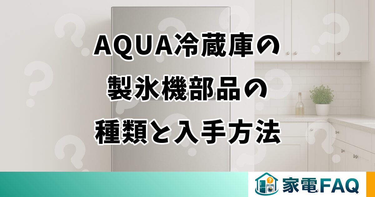 AQUA冷蔵庫の製氷機部品の種類と入手方法を解説