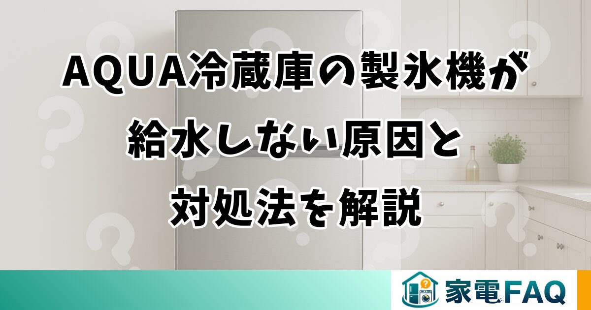 AQUA冷蔵庫の製氷機が給水しない原因と対処法を解説