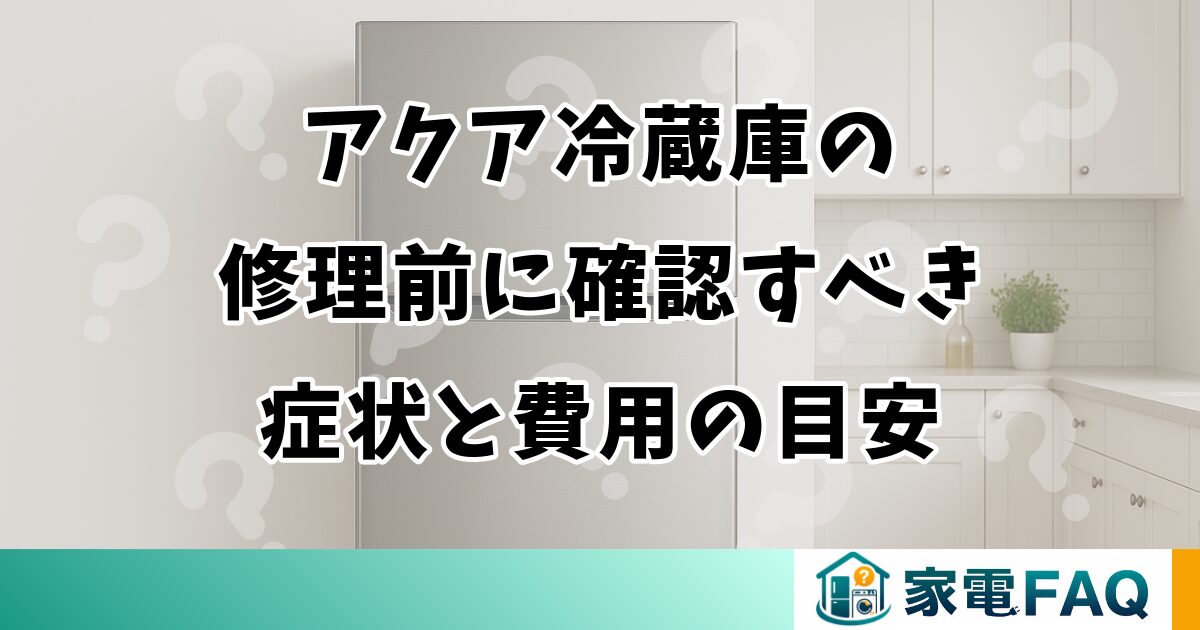 アクア冷蔵庫の修理前に確認すべき症状と費用の目安