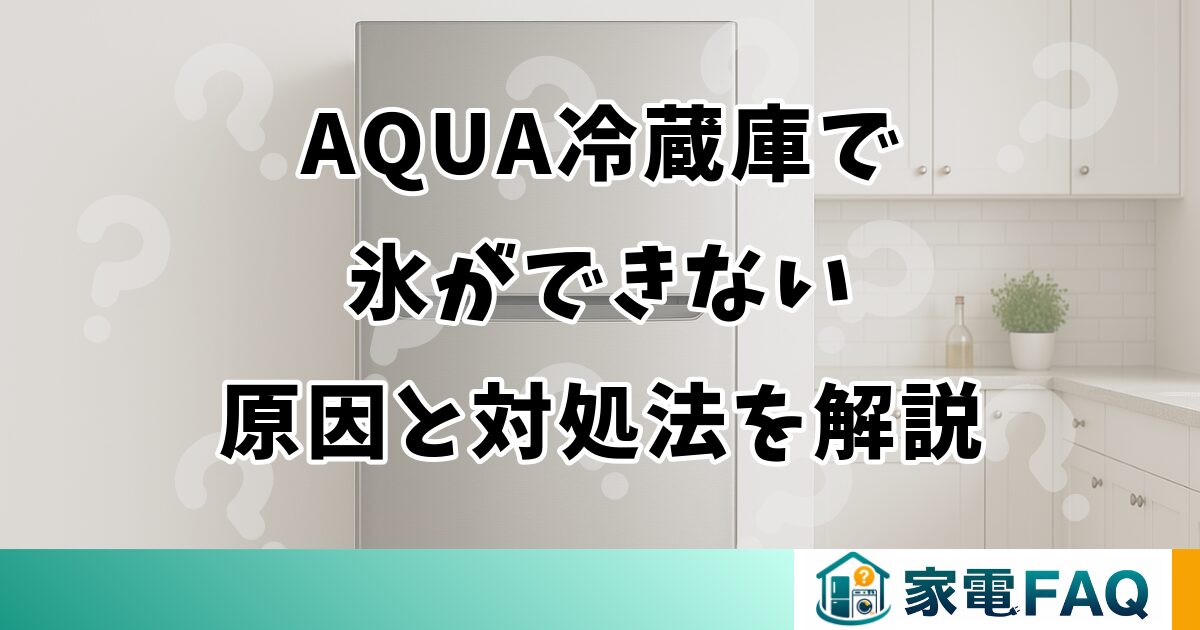 AQUA冷蔵庫で氷ができない原因と対処法を解説