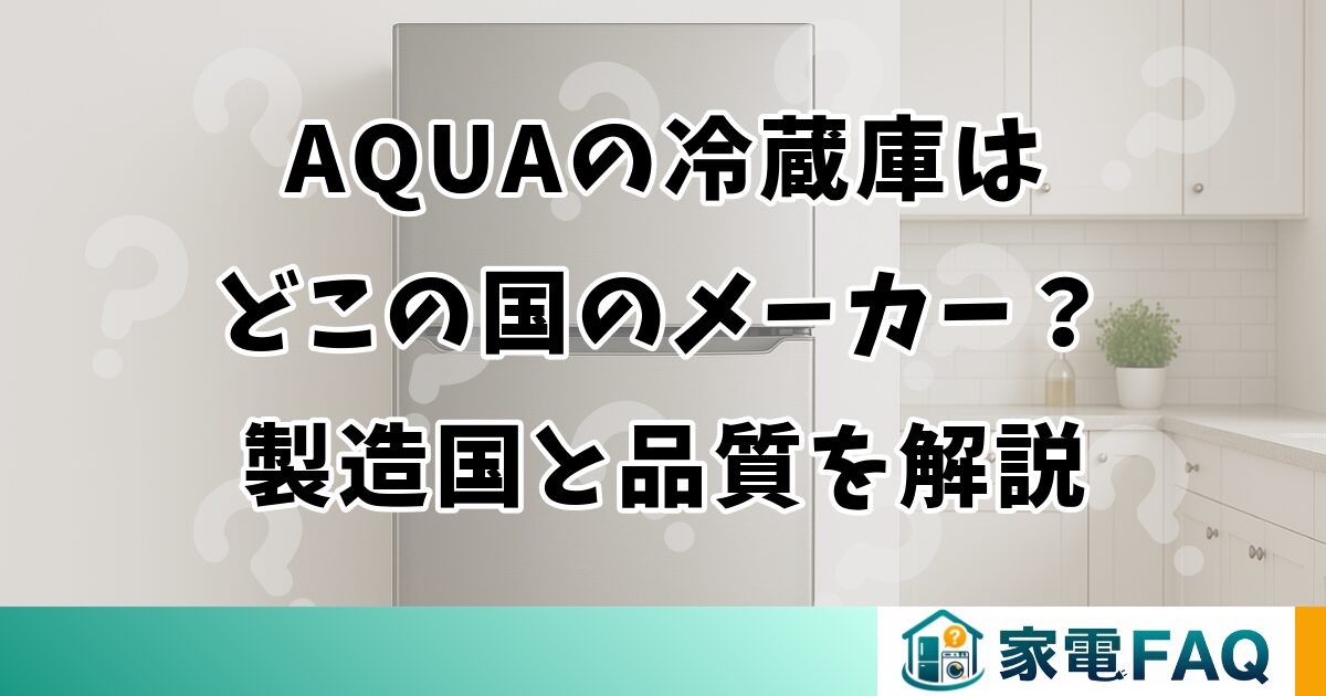 AQUAの冷蔵庫はどこの国のメーカー？製造国と品質を解説