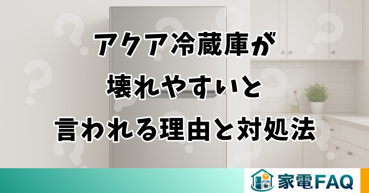 アクア冷蔵庫が壊れやすいと言われる理由と対処法