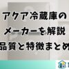 アクア冷蔵庫のメーカーを解説｜品質と特徴まとめ