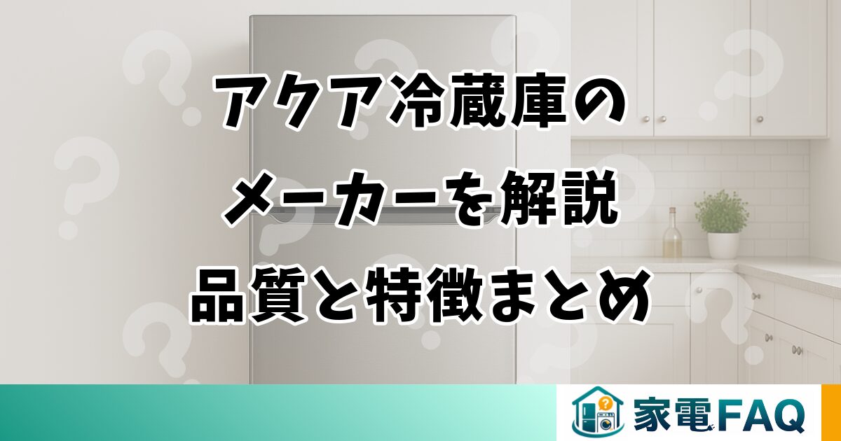 アクア冷蔵庫のメーカーを解説｜品質と特徴まとめ
